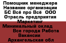 Помощник менеджера › Название организации ­ БС Всё про Всё, ООО › Отрасль предприятия ­ Маркетинг › Минимальный оклад ­ 25 000 - Все города Работа » Вакансии   . Архангельская обл.,Северодвинск г.